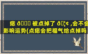 痣 🐕 被点掉了 🦢 ,会不会影响运势(点痣会把福气给点掉吗)
